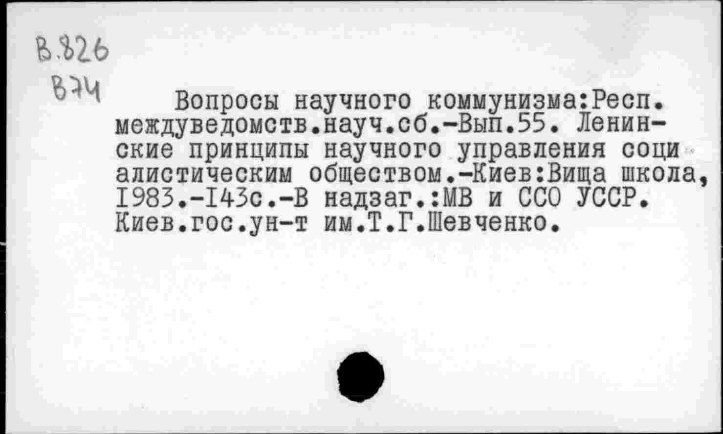 ﻿вш
Вопросы научного коммунизма:Респ. междуведомств.науч.сб.-Вып.55. Ленинские принципы научного управления соци алистическим обществом.-Киев:Вища школа 1983.-143с.-В надзаг.:МВ и ССО УССР. Киев.гос.ун-т им.Т.Г.Шевченко.